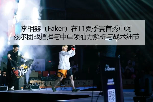 李相赫（Faker）在T1夏季赛首秀中阿兹尔团战指挥与中单领袖力解析与战术细节