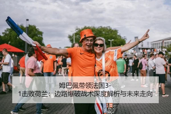 姆巴佩带领法国3-1击败荷兰：边路爆破战术深度解析与未来走向