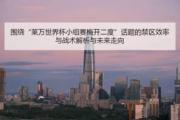围绕“莱万世界杯小组赛梅开二度”话题的禁区效率与战术解析与未来走向