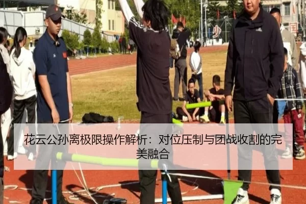 花云公孙离极限操作解析：对位压制与团战收割的完美融合