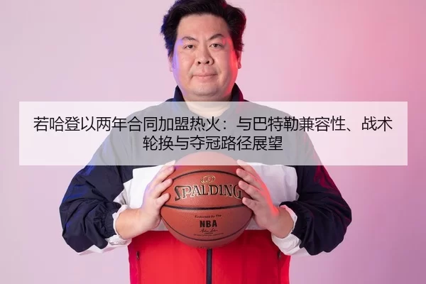 若哈登以两年合同加盟热火：与巴特勒兼容性、战术轮换与夺冠路径展望